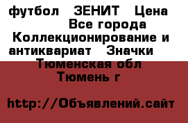 1.1) футбол : ЗЕНИТ › Цена ­ 499 - Все города Коллекционирование и антиквариат » Значки   . Тюменская обл.,Тюмень г.